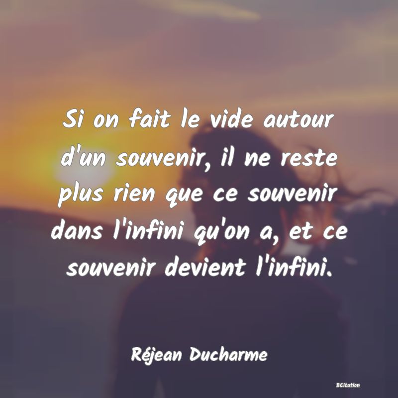 image de citation: Si on fait le vide autour d'un souvenir, il ne reste plus rien que ce souvenir dans l'infini qu'on a, et ce souvenir devient l'infini.