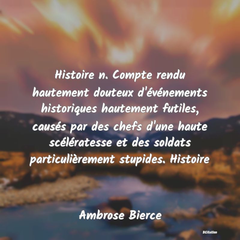 image de citation: Histoire n. Compte rendu hautement douteux d'événements historiques hautement futiles, causés par des chefs d'une haute scélératesse et des soldats particulièrement stupides. Histoire