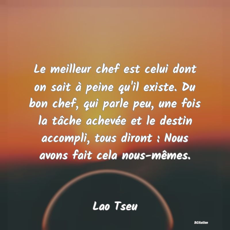 image de citation: Le meilleur chef est celui dont on sait à peine qu'il existe. Du bon chef, qui parle peu, une fois la tâche achevée et le destin accompli, tous diront : Nous avons fait cela nous-mêmes.