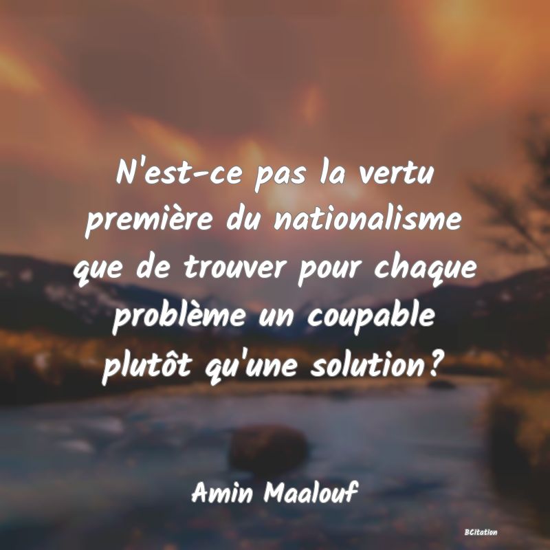 image de citation: N'est-ce pas la vertu première du nationalisme que de trouver pour chaque problème un coupable plutôt qu'une solution?