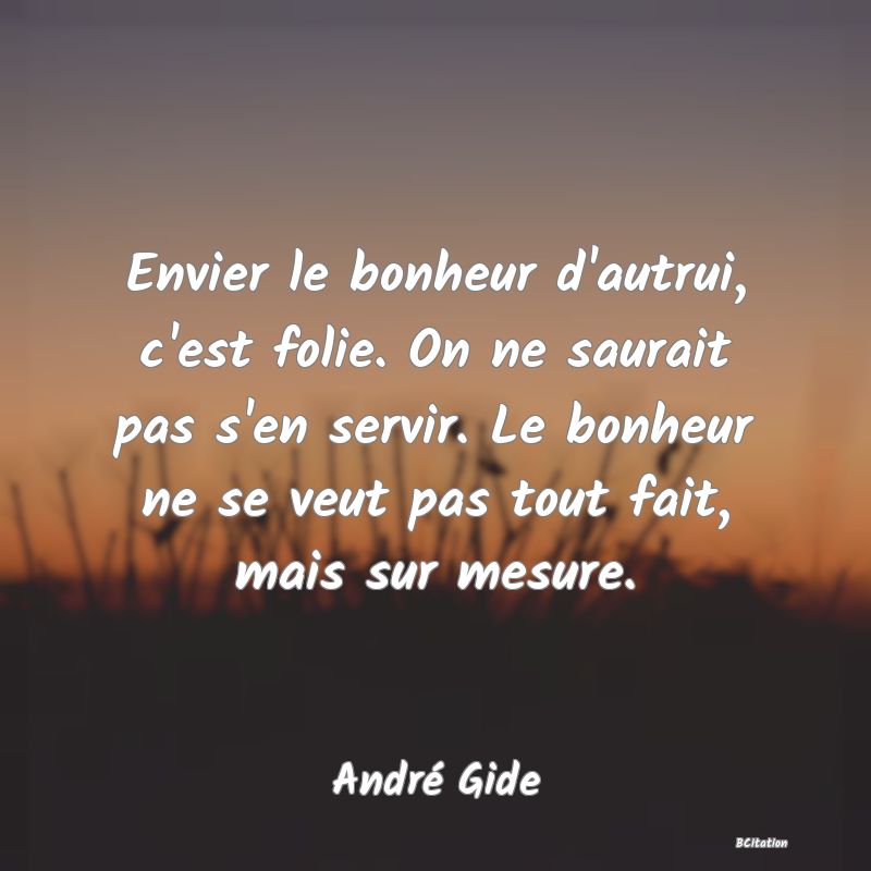 image de citation: Envier le bonheur d'autrui, c'est folie. On ne saurait pas s'en servir. Le bonheur ne se veut pas tout fait, mais sur mesure.