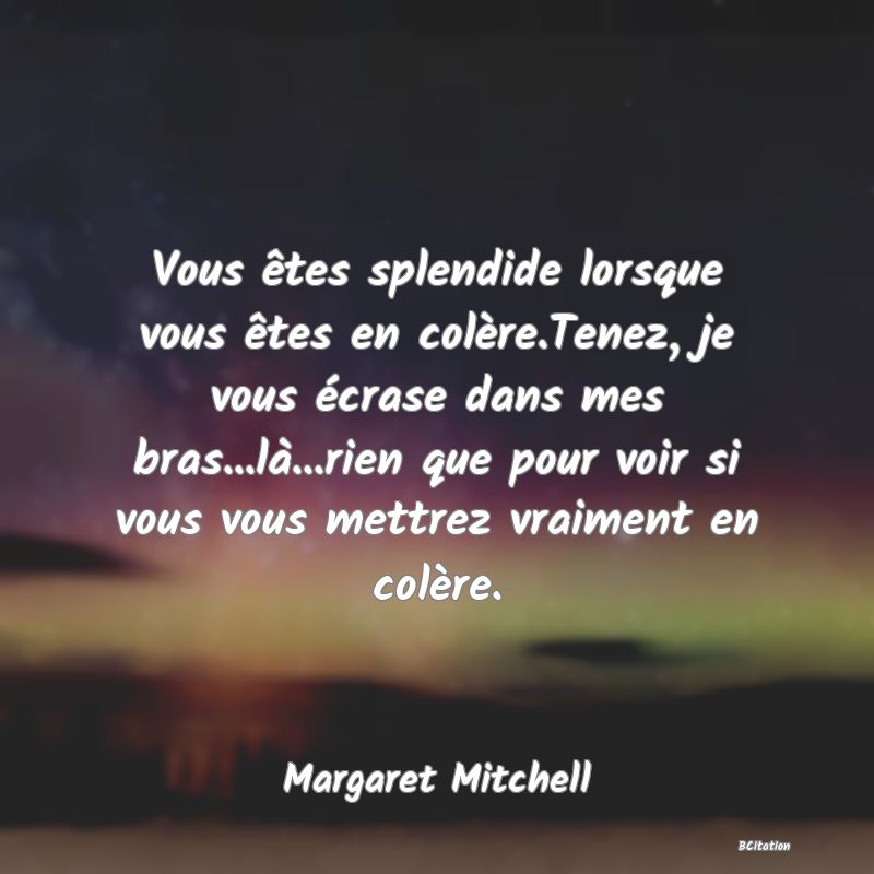 image de citation: Vous êtes splendide lorsque vous êtes en colère.Tenez, je vous écrase dans mes bras...là...rien que pour voir si vous vous mettrez vraiment en colère.