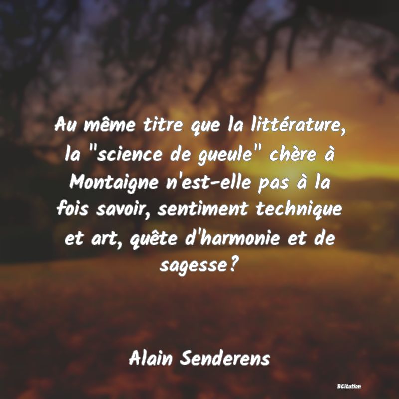 image de citation: Au même titre que la littérature, la  science de gueule  chère à Montaigne n'est-elle pas à la fois savoir, sentiment technique et art, quête d'harmonie et de sagesse?