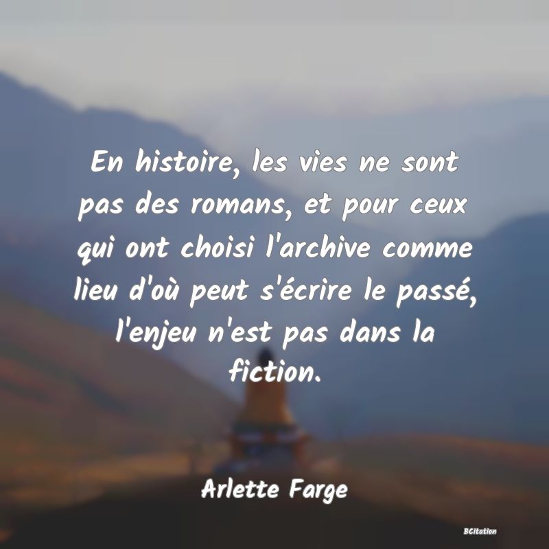image de citation: En histoire, les vies ne sont pas des romans, et pour ceux qui ont choisi l'archive comme lieu d'où peut s'écrire le passé, l'enjeu n'est pas dans la fiction.