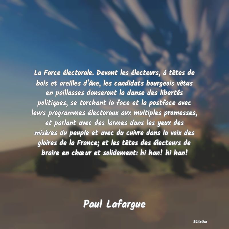 image de citation: La Farce électorale. Devant les électeurs, à têtes de bois et oreilles d'âne, les candidats bourgeois vêtus en paillasses danseront la danse des libertés politiques, se torchant la face et la postface avec leurs programmes électoraux aux multiples promesses, et parlant avec des larmes dans les yeux des misères du peuple et avec du cuivre dans la voix des gloires de la France; et les têtes des électeurs de braire en chœur et solidement: hi han! hi han!