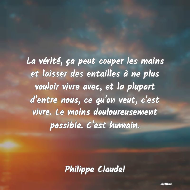 image de citation: La vérité, ça peut couper les mains et laisser des entailles à ne plus vouloir vivre avec, et la plupart d'entre nous, ce qu'on veut, c'est vivre. Le moins douloureusement possible. C'est humain.