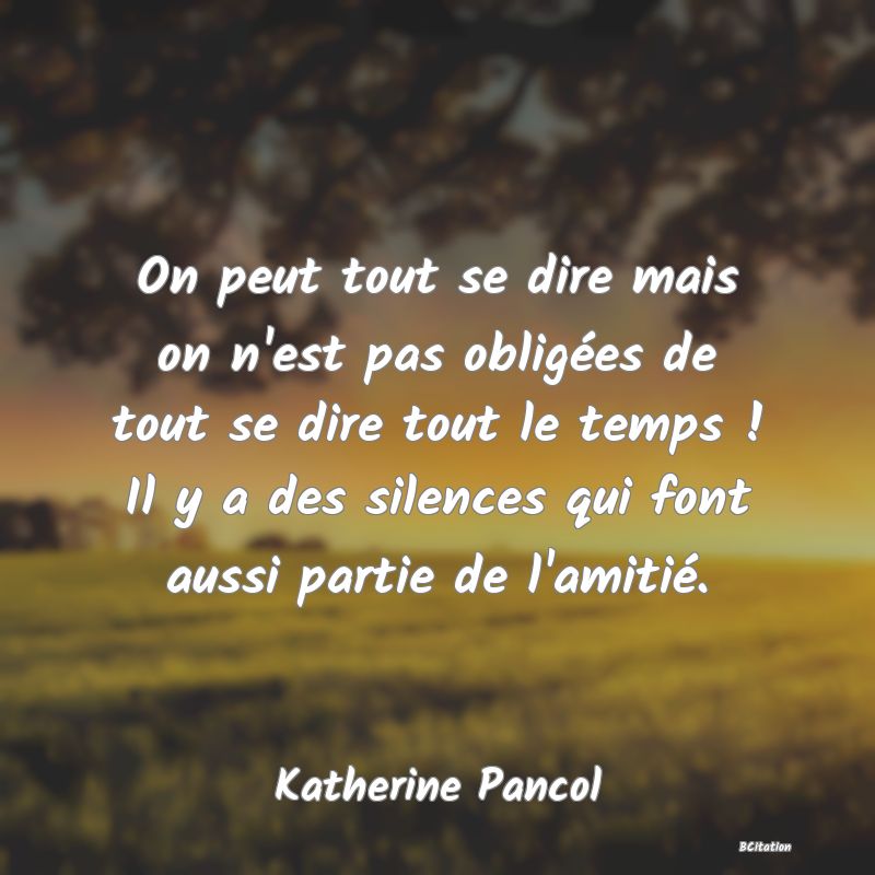 image de citation: On peut tout se dire mais on n'est pas obligées de tout se dire tout le temps ! Il y a des silences qui font aussi partie de l'amitié.