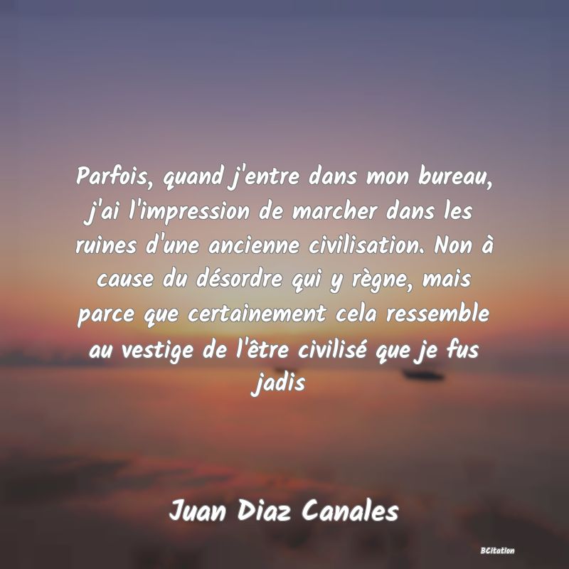 image de citation: Parfois, quand j'entre dans mon bureau, j'ai l'impression de marcher dans les ruines d'une ancienne civilisation. Non à cause du désordre qui y règne, mais parce que certainement cela ressemble au vestige de l'être civilisé que je fus jadis