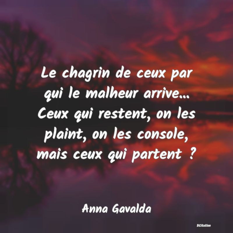 image de citation: Le chagrin de ceux par qui le malheur arrive... Ceux qui restent, on les plaint, on les console, mais ceux qui partent ?