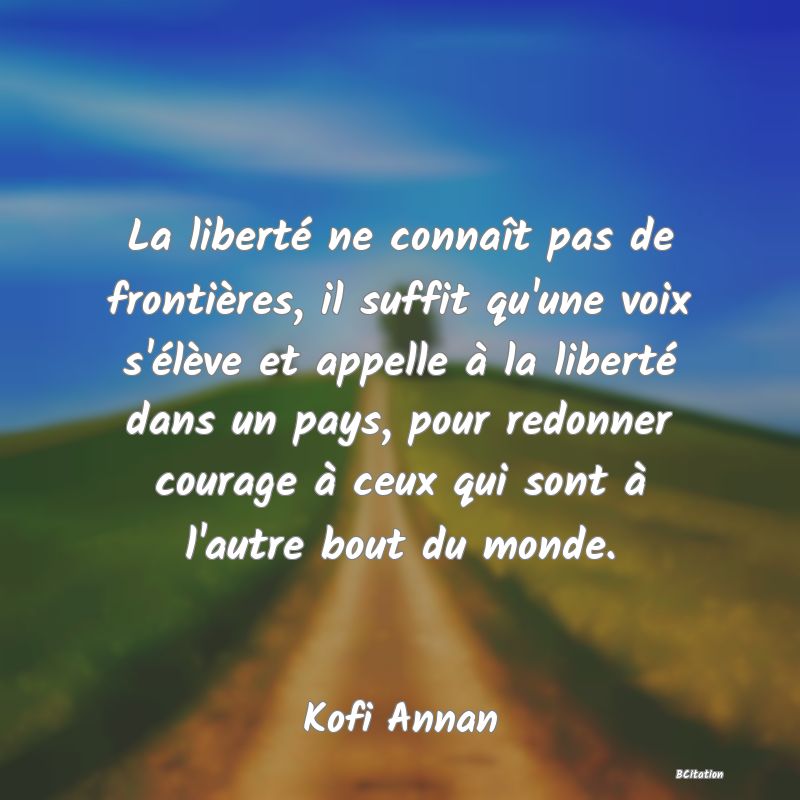 image de citation: La liberté ne connaît pas de frontières, il suffit qu'une voix s'élève et appelle à la liberté dans un pays, pour redonner courage à ceux qui sont à l'autre bout du monde.