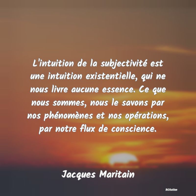 image de citation: L'intuition de la subjectivité est une intuition existentielle, qui ne nous livre aucune essence. Ce que nous sommes, nous le savons par nos phénomènes et nos opérations, par notre flux de conscience.