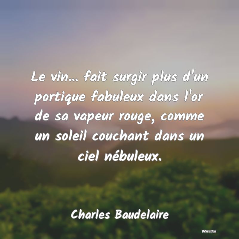 image de citation: Le vin... fait surgir plus d'un portique fabuleux dans l'or de sa vapeur rouge, comme un soleil couchant dans un ciel nébuleux.