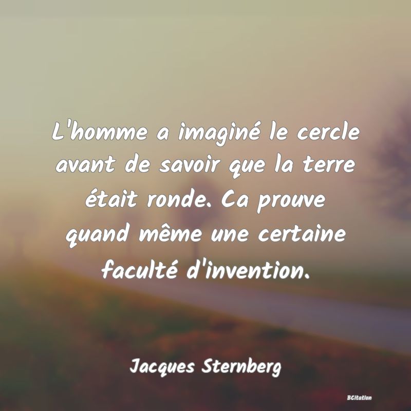 image de citation: L'homme a imaginé le cercle avant de savoir que la terre était ronde. Ca prouve quand même une certaine faculté d'invention.