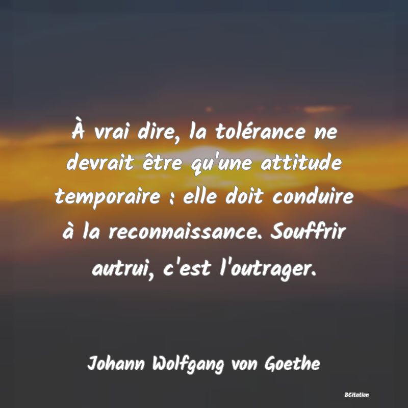 image de citation: À vrai dire, la tolérance ne devrait être qu'une attitude temporaire : elle doit conduire à la reconnaissance. Souffrir autrui, c'est l'outrager.