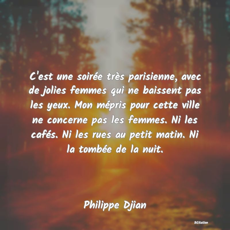 image de citation: C'est une soirée très parisienne, avec de jolies femmes qui ne baissent pas les yeux. Mon mépris pour cette ville ne concerne pas les femmes. Ni les cafés. Ni les rues au petit matin. Ni la tombée de la nuit.