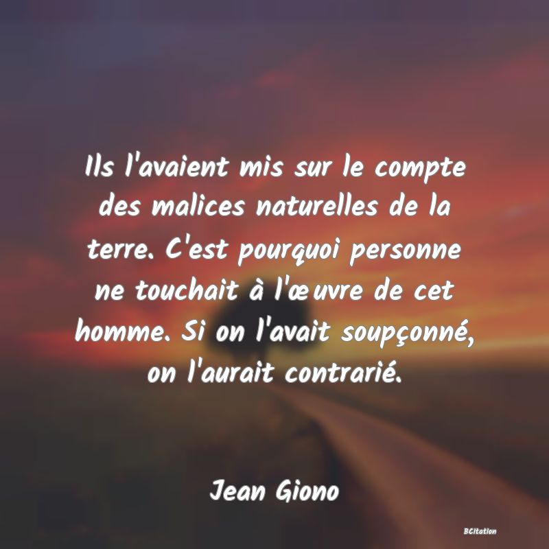 image de citation: Ils l'avaient mis sur le compte des malices naturelles de la terre. C'est pourquoi personne ne touchait à l'œuvre de cet homme. Si on l'avait soupçonné, on l'aurait contrarié.