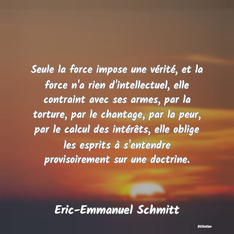 image de citation: Seule la force impose une vérité, et la force n'a rien d'intellectuel, elle contraint avec ses armes, par la torture, par le chantage, par la peur, par le calcul des intérêts, elle oblige les esprits à s'entendre provisoirement sur une doctrine.