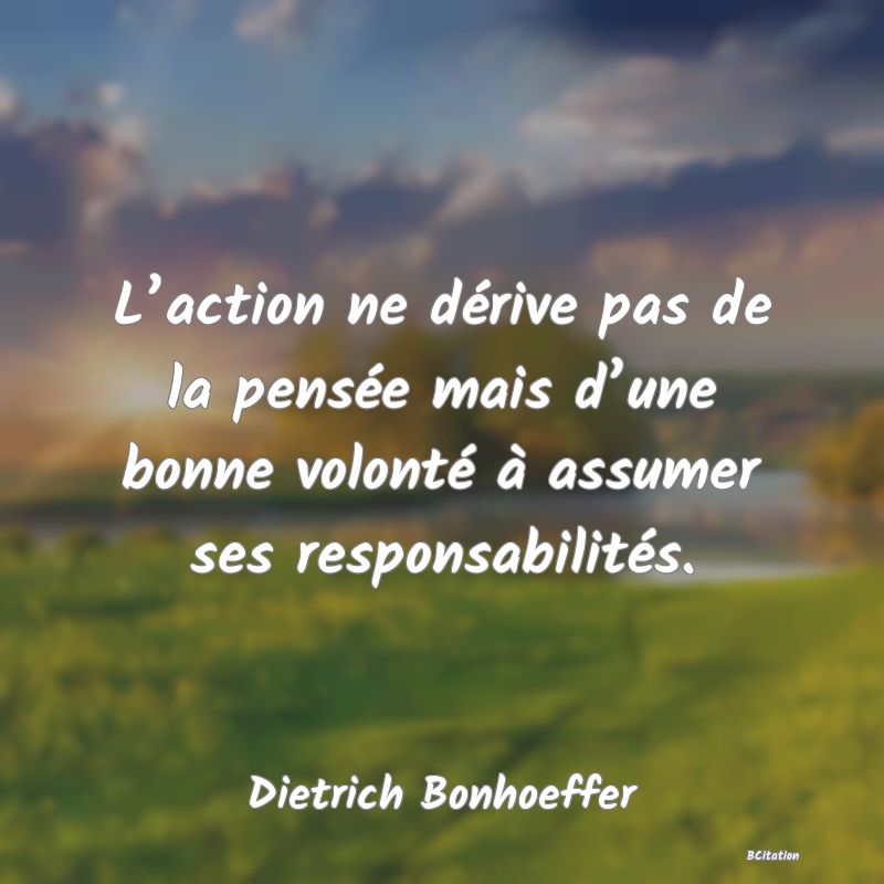 Belle Citation - L’action ne dérive pas de la pensée mais d’une bonne volonté à assumer ses responsabilités. - Dietrich Bonhoeffer
