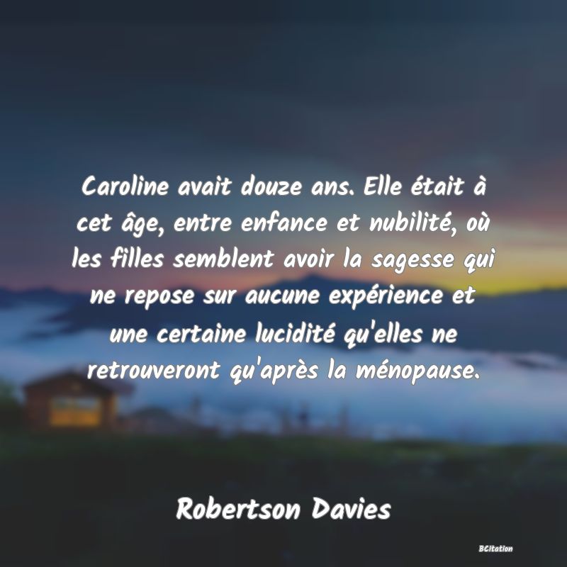 image de citation: Caroline avait douze ans. Elle était à cet âge, entre enfance et nubilité, où les filles semblent avoir la sagesse qui ne repose sur aucune expérience et une certaine lucidité qu'elles ne retrouveront qu'après la ménopause.