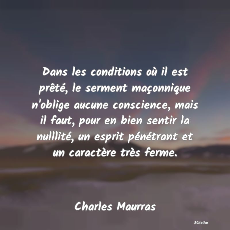 Belle Citation - Dans les conditions où il est prêté, le serment maçonnique n'oblige aucune conscience, mais il faut, pour en bien sentir la nulllité, un esprit pénétrant et un caractère très ferme. - Charles Maurras
