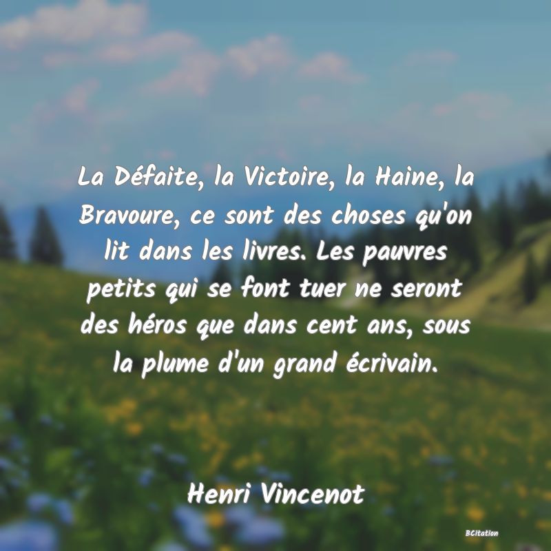 image de citation: La Défaite, la Victoire, la Haine, la Bravoure, ce sont des choses qu'on lit dans les livres. Les pauvres petits qui se font tuer ne seront des héros que dans cent ans, sous la plume d'un grand écrivain.