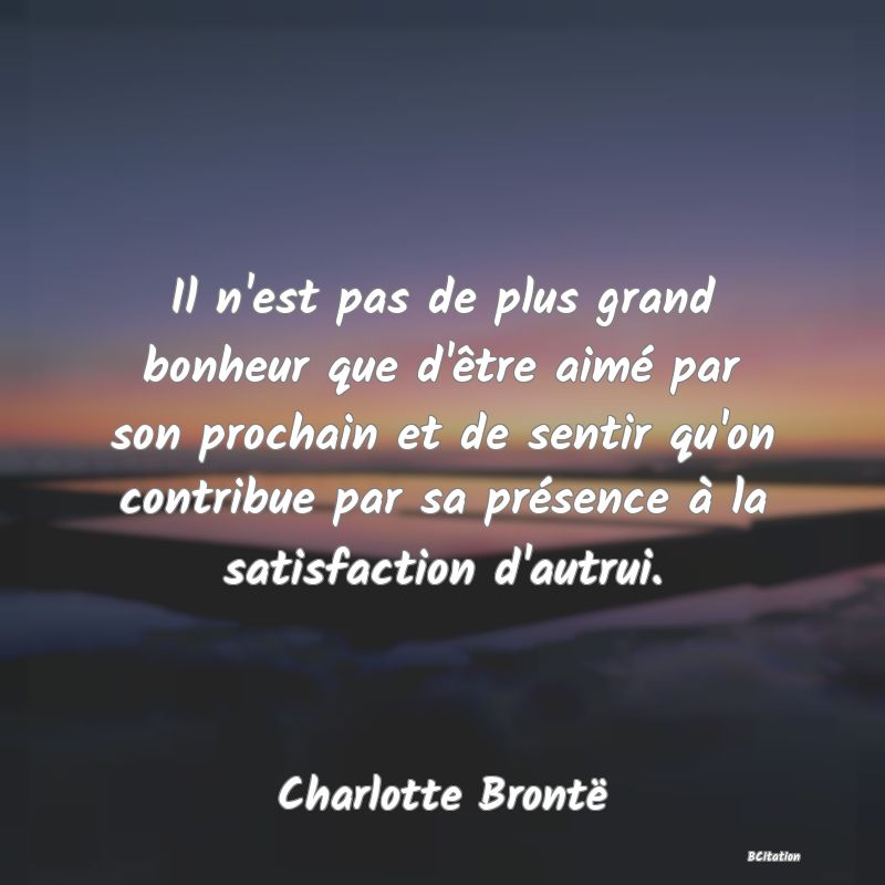 Belle Citation - Il n'est pas de plus grand bonheur que d'être aimé par son prochain et de sentir qu'on contribue par sa présence à la satisfaction d'autrui. - Charlotte Brontë