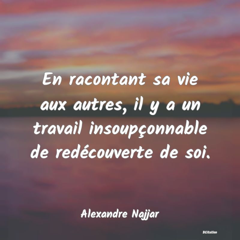 image de citation: En racontant sa vie aux autres, il y a un travail insoupçonnable de redécouverte de soi.