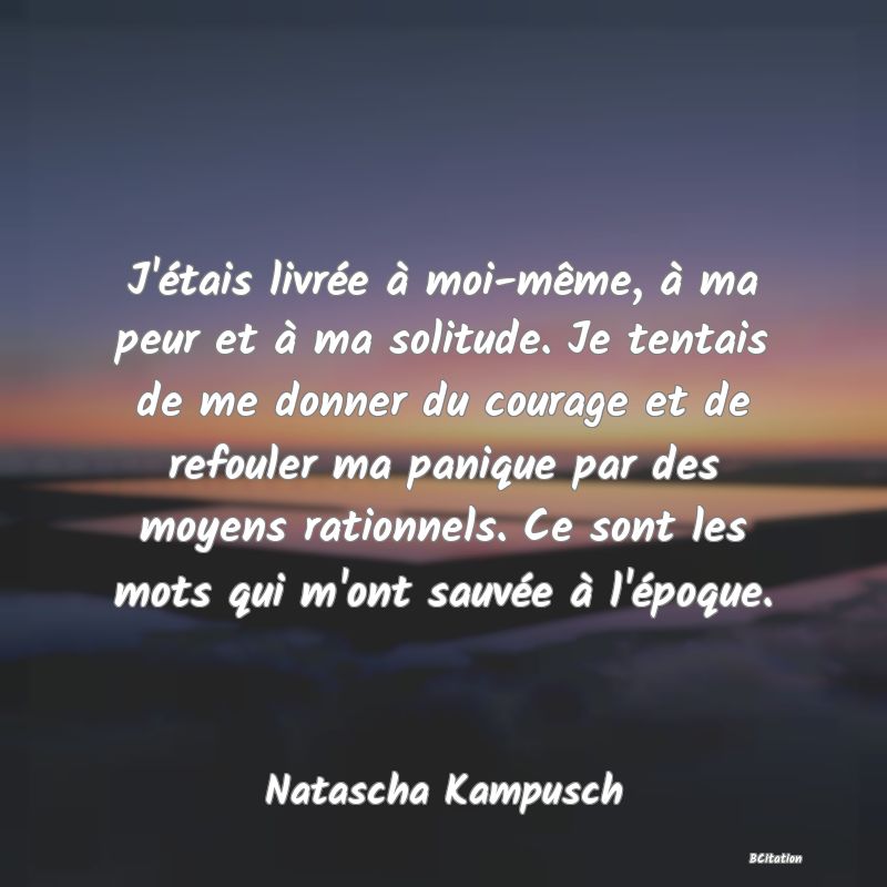 image de citation: J'étais livrée à moi-même, à ma peur et à ma solitude. Je tentais de me donner du courage et de refouler ma panique par des moyens rationnels. Ce sont les mots qui m'ont sauvée à l'époque.