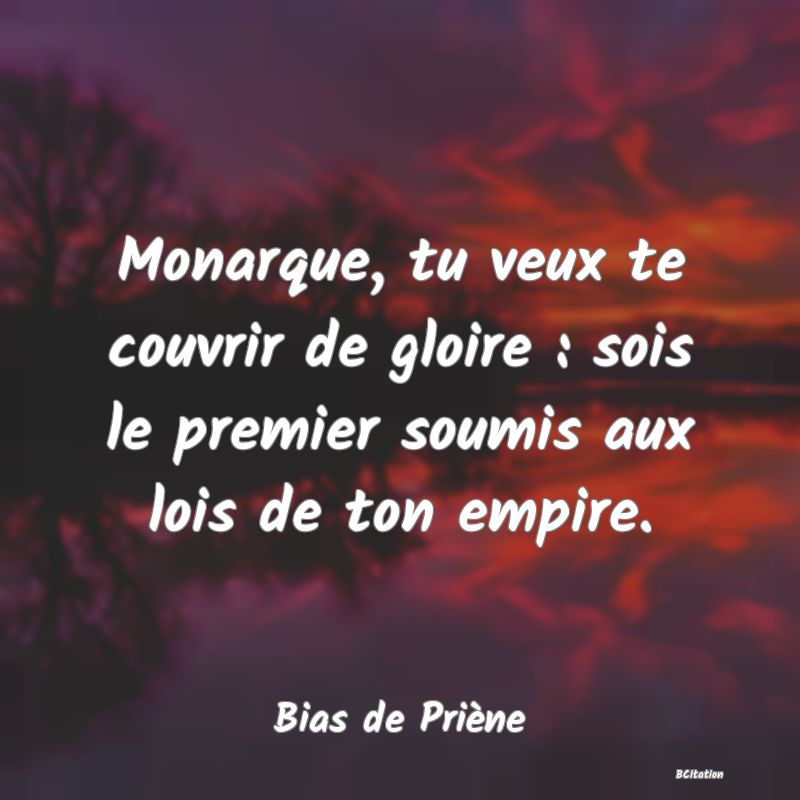 image de citation: Monarque, tu veux te couvrir de gloire : sois le premier soumis aux lois de ton empire.