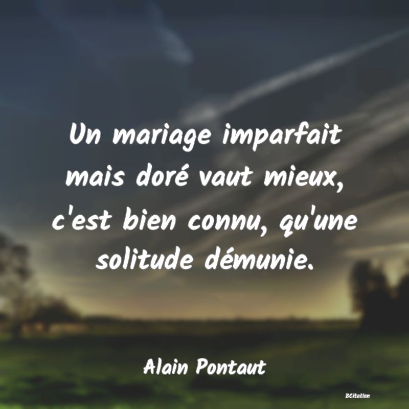 Belle Citation - Un mariage imparfait mais doré vaut mieux, c'est bien connu, qu'une solitude démunie. - Alain Pontaut