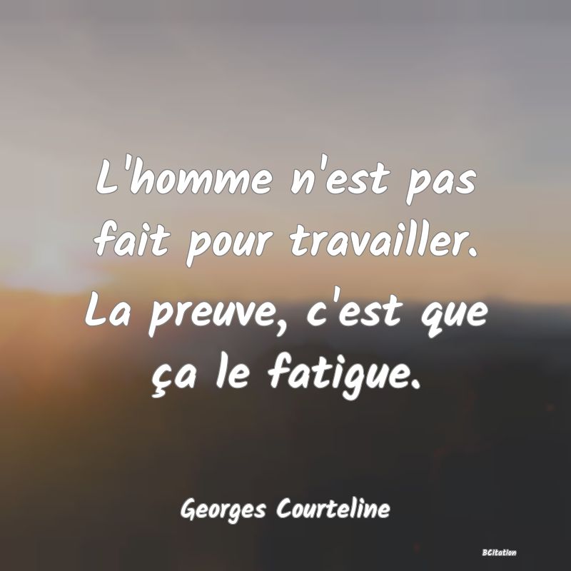 Belle Citation - L'homme n'est pas fait pour travailler. La preuve, c'est que ça le fatigue. - Georges Courteline