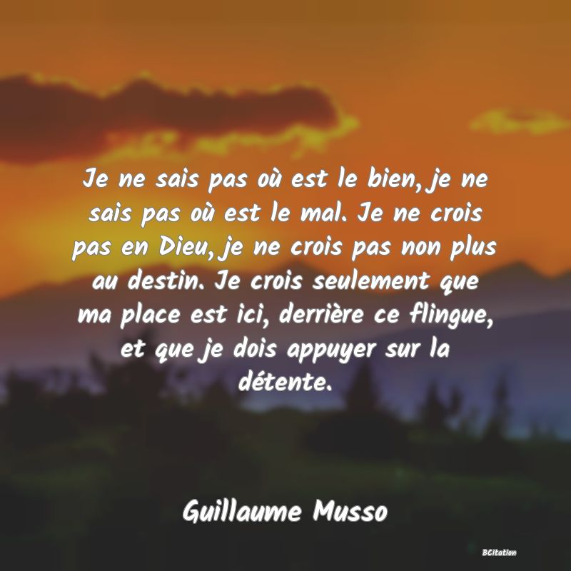 image de citation: Je ne sais pas où est le bien, je ne sais pas où est le mal. Je ne crois pas en Dieu, je ne crois pas non plus au destin. Je crois seulement que ma place est ici, derrière ce flingue, et que je dois appuyer sur la détente.