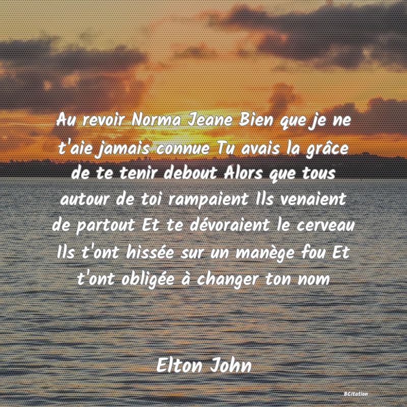 image de citation: Au revoir Norma Jeane Bien que je ne t'aie jamais connue Tu avais la grâce de te tenir debout Alors que tous autour de toi rampaient Ils venaient de partout Et te dévoraient le cerveau Ils t'ont hissée sur un manège fou Et t'ont obligée à changer ton nom