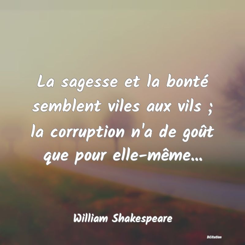 image de citation: La sagesse et la bonté semblent viles aux vils ; la corruption n'a de goût que pour elle-même...
