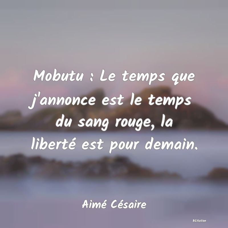 image de citation: Mobutu : Le temps que j'annonce est le temps du sang rouge, la liberté est pour demain.