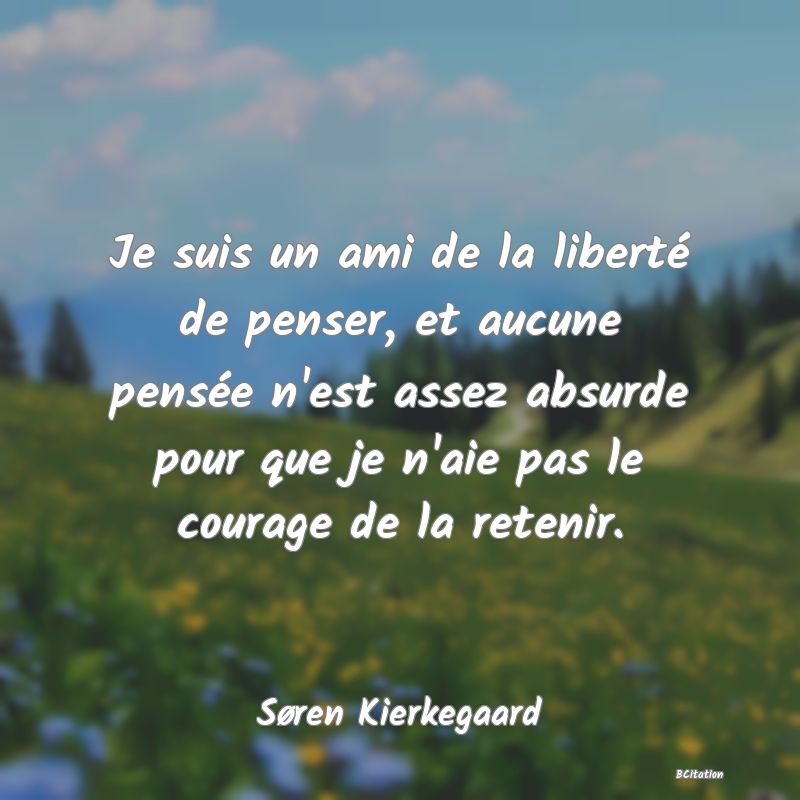 image de citation: Je suis un ami de la liberté de penser, et aucune pensée n'est assez absurde pour que je n'aie pas le courage de la retenir.