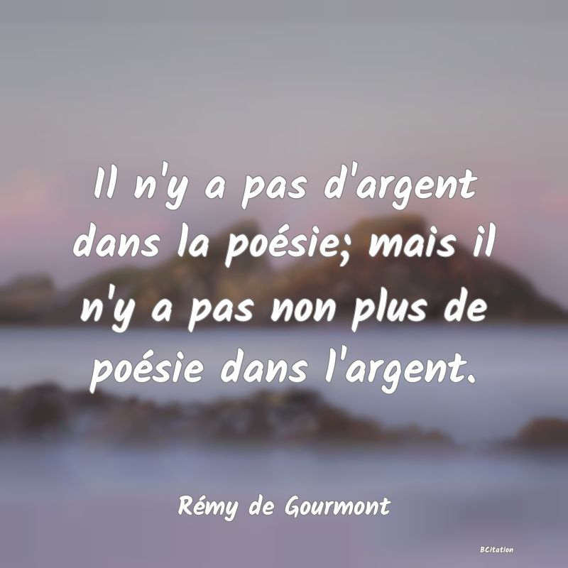 Belle Citation - Il n'y a pas d'argent dans la poésie; mais il n'y a pas non plus de poésie dans l'argent. - Rémy de Gourmont