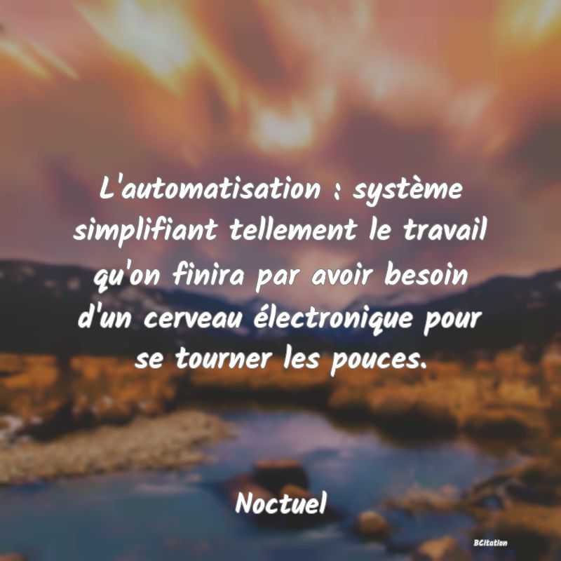 image de citation: L'automatisation : système simplifiant tellement le travail qu'on finira par avoir besoin d'un cerveau électronique pour se tourner les pouces.