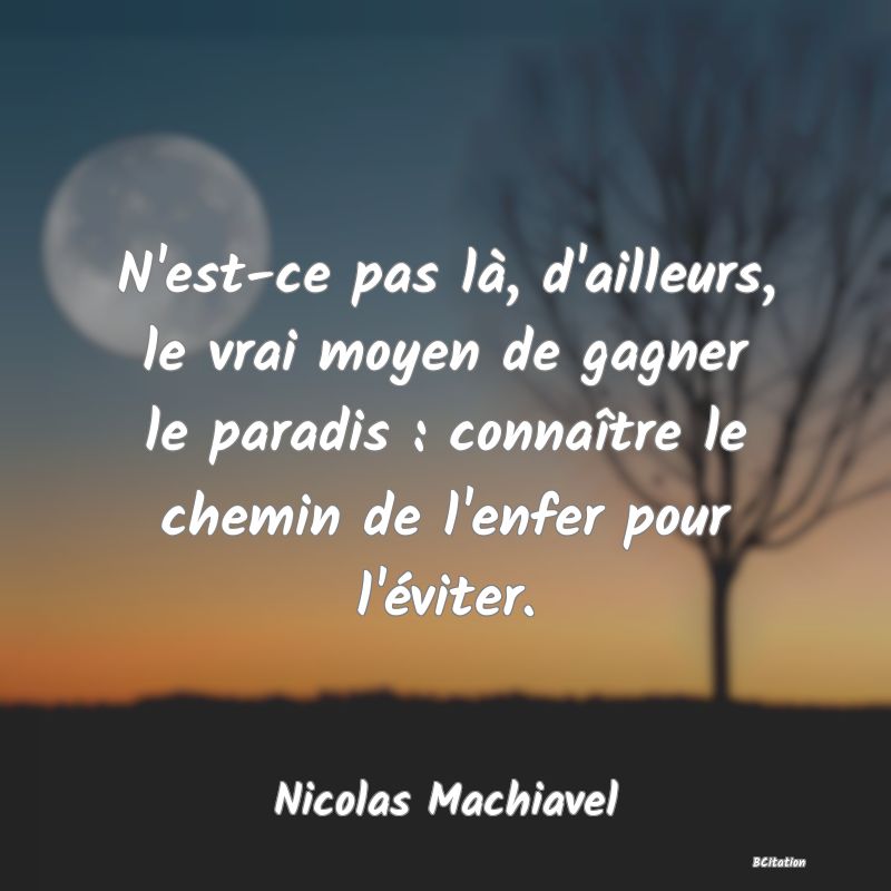 Belle Citation - N'est-ce pas là, d'ailleurs, le vrai moyen de gagner le paradis : connaître le chemin de l'enfer pour l'éviter. - Nicolas Machiavel