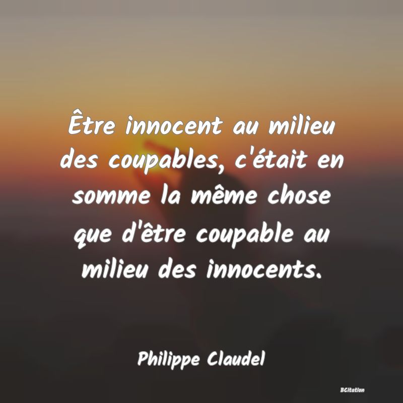 Belle Citation - Être innocent au milieu des coupables, c'était en somme la même chose que d'être coupable au milieu des innocents. - Philippe Claudel