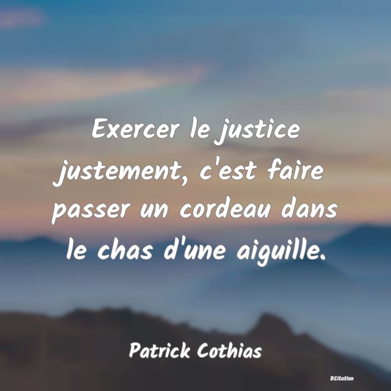 Belle Citation - Exercer le justice justement, c'est faire passer un cordeau dans le chas d'une aiguille. - Patrick Cothias