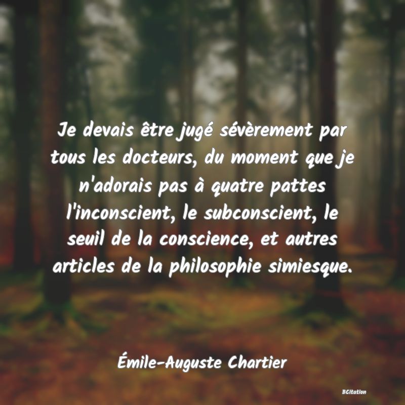 image de citation: Je devais être jugé sévèrement par tous les docteurs, du moment que je n'adorais pas à quatre pattes l'inconscient, le subconscient, le seuil de la conscience, et autres articles de la philosophie simiesque.