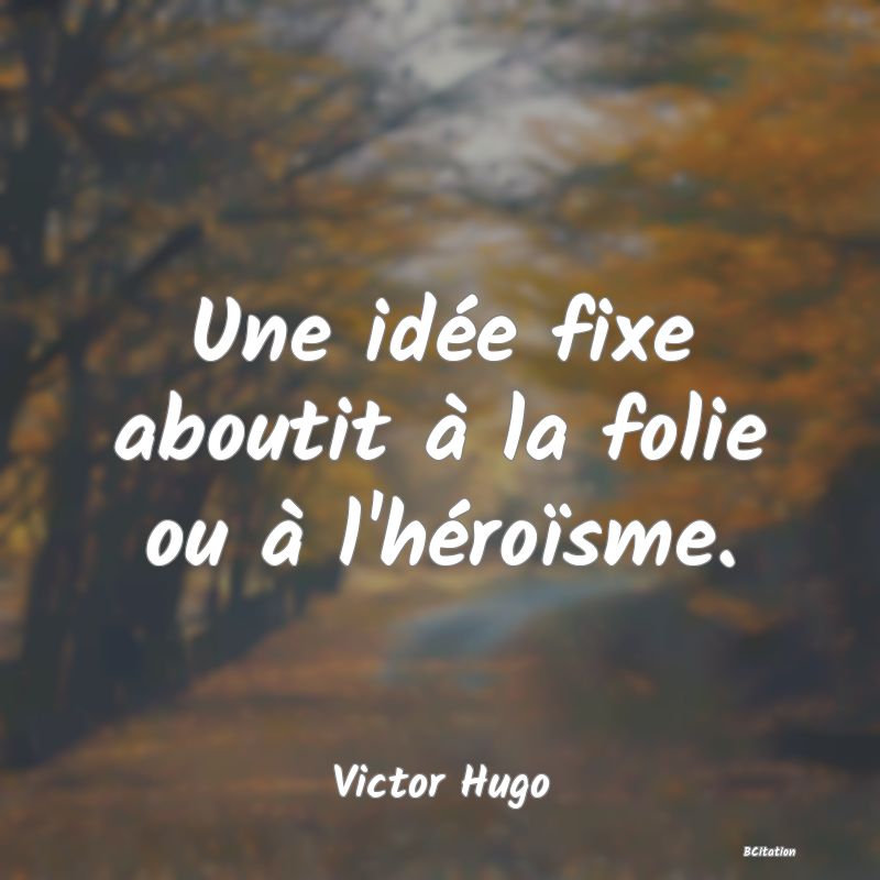 image de citation: Une idée fixe aboutit à la folie ou à l'héroïsme.