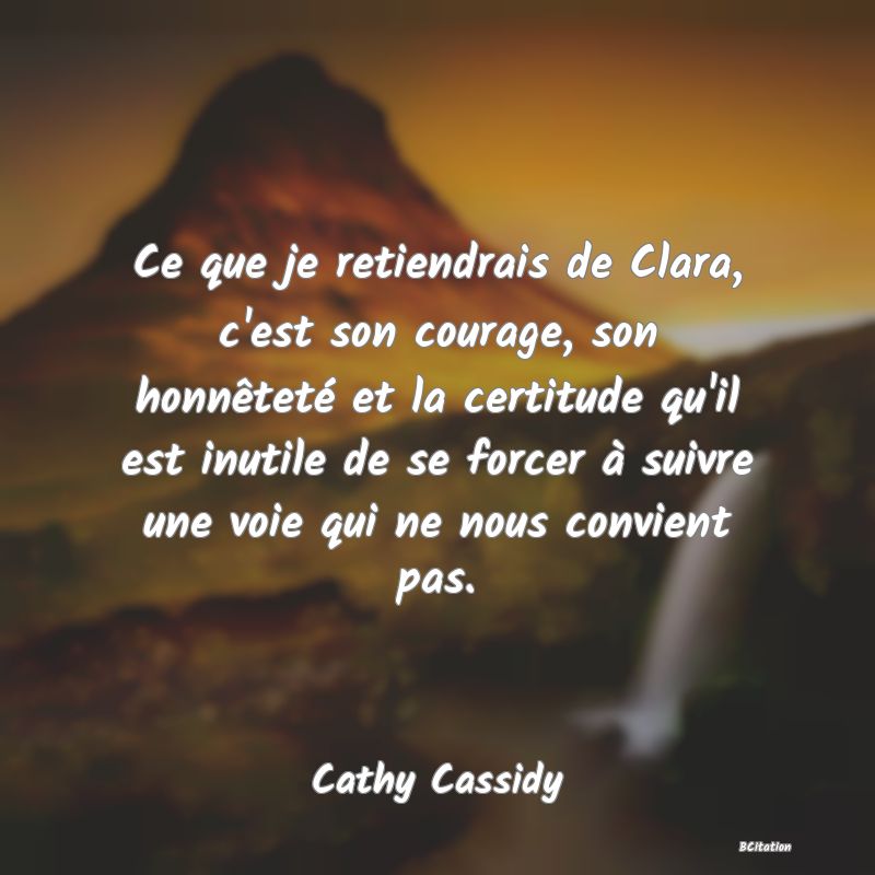 image de citation: Ce que je retiendrais de Clara, c'est son courage, son honnêteté et la certitude qu'il est inutile de se forcer à suivre une voie qui ne nous convient pas.