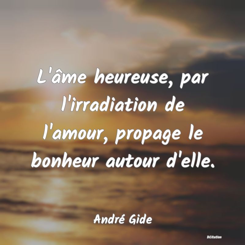 image de citation: L'âme heureuse, par l'irradiation de l'amour, propage le bonheur autour d'elle.