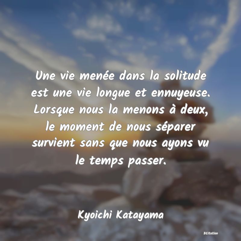 image de citation: Une vie menée dans la solitude est une vie longue et ennuyeuse. Lorsque nous la menons à deux, le moment de nous séparer survient sans que nous ayons vu le temps passer.