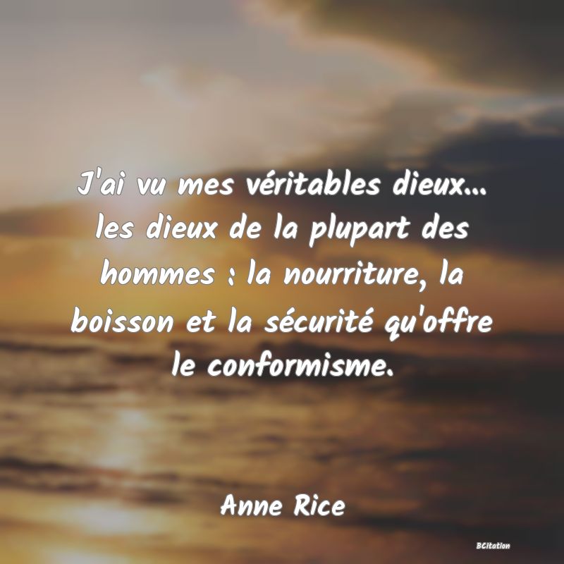 image de citation: J'ai vu mes véritables dieux... les dieux de la plupart des hommes : la nourriture, la boisson et la sécurité qu'offre le conformisme.