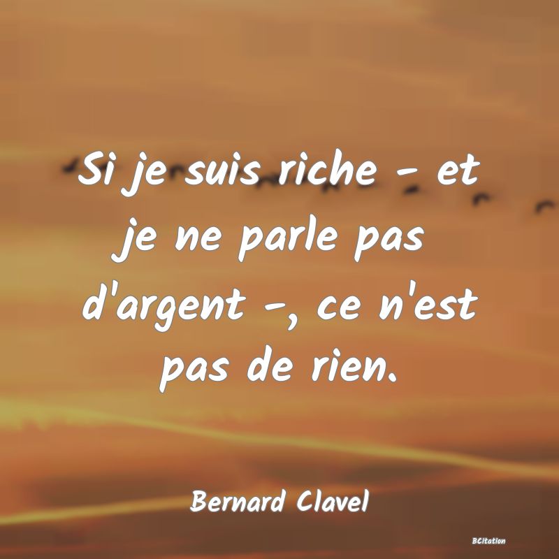 image de citation: Si je suis riche - et je ne parle pas d'argent -, ce n'est pas de rien.