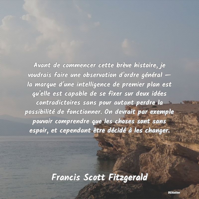 image de citation: Avant de commencer cette brève histoire, je voudrais faire une observation d'ordre général — la marque d'une intelligence de premier plan est qu'elle est capable de se fixer sur deux idées contradictoires sans pour autant perdre la possibilité de fonctionner. On devrait par exemple pouvoir comprendre que les choses sont sans espoir, et cependant être décidé à les changer.