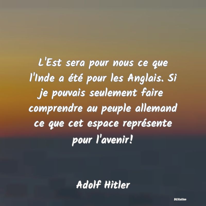 image de citation: L'Est sera pour nous ce que l'Inde a été pour les Anglais. Si je pouvais seulement faire comprendre au peuple allemand ce que cet espace représente pour l'avenir!